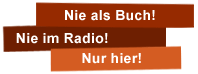 Nie als Buch! - Nie im Radio! - Nur Hier!